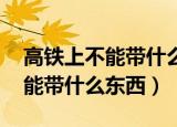 高铁上不能带什么东西 五金工具（高铁上不能带什么东西）
