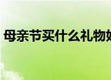 母亲节买什么礼物好（适合母亲节送的礼物）