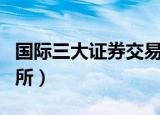 国际三大证券交易所排名（国际三大证券交易所）
