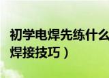 初学电焊先练什么（新手学习电焊初期有什么焊接技巧）