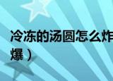 冷冻的汤圆怎么炸不崩（速冻汤圆怎么炸不会爆）