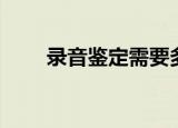 录音鉴定需要多长时间（录音鉴定）