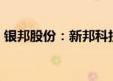 银邦股份：新邦科技拟减持公司不超1%股份