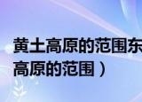 黄土高原的范围东起什么山脉西至什么（黄土高原的范围）