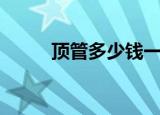 顶管多少钱一个月（顶管多少钱）