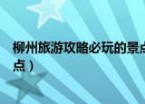 柳州旅游攻略必玩的景点（柳州游玩必须要去的四个旅游景点）
