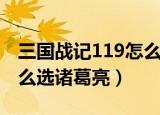 三国战记119怎么调诸葛亮（三国战记117怎么选诸葛亮）