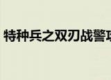 特种兵之双刃战警攻略（特种兵之双刃战警）