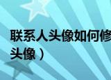 联系人头像如何修改（如何给手机联系人设置头像）
