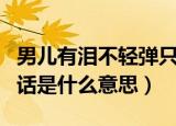 男儿有泪不轻弹只是未到伤心处的意思（这句话是什么意思）