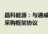 晶科能源：与通威签订约1033.56亿元多晶硅采购框架协议