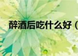 醉酒后吃什么好（7种食物有效缓解不适）