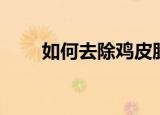 如何去除鸡皮肤（怎么去除鸡皮肤）