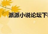 派派小说论坛下载（派派txt小说论坛）