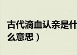古代滴血认亲是什么原理（古代滴血认亲是什么意思）