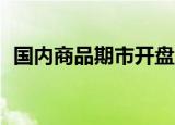 国内商品期市开盘涨跌不一 铁矿石涨近3%