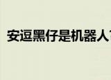 安逗黑仔是机器人?（安逗黑仔是机器人吗）