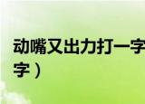 动嘴又出力打一字（动嘴又出力打一字是什么字）