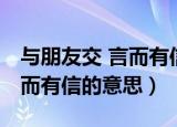 与朋友交 言而有信的意思是啥（与朋友交 言而有信的意思）