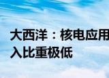 大西洋：核电应用焊材业务占公司主营业务收入比重极低