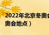 2022年北京冬奥会地点三个（2022年北京冬奥会地点）