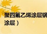 聚四氟乙烯涂层锅对人体有害吗（聚四氟乙烯涂层）