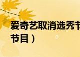 爱奇艺取消选秀节目 视频（爱奇艺取消选秀节目）