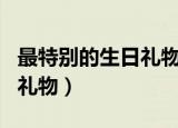 最特别的生日礼物是什么（有哪些特别的生日礼物）