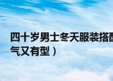 四十岁男士冬天服装搭配技巧（两个搭配方式让你看起来帅气又有型）