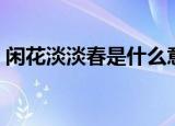 闲花淡淡春是什么意思（闲花淡淡春指什么）