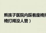 熊孩子医院内踩着座椅打闹没人管一（熊孩子医院内踩着座椅打闹没人管）
