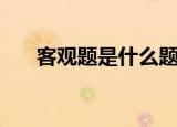 客观题是什么题型（客观题是什么题）