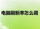 电脑刷新率怎么调（电脑刷新率的调整方法）
