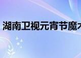 湖南卫视元宵节魔术揭秘（湖南卫视元宵节）