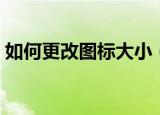 如何更改图标大小（如何更改桌面图标大小）