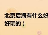 北京后海有什么好玩的（简介北京后海有什么好玩的）