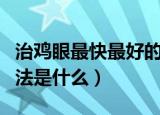 治鸡眼最快最好的方法（治鸡眼最快最好的方法是什么）