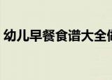 幼儿早餐食谱大全做法（适合幼儿早餐食谱）