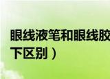 眼线液笔和眼线胶笔有什么区别（具体解释一下区别）