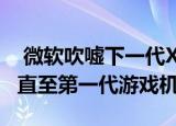  微软吹嘘下一代Xbox将支持多达数千款游戏直至第一代游戏机