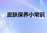 皮肤保养小常识（日常皮肤保养小知识）