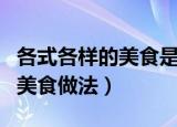 各式各样的美食是怎么做出来的（各式各样的美食做法）