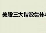 美股三大指数集体收涨 大型科技股全线上涨