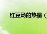 红豆汤的热量（红豆汤的热量是多少）