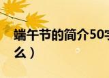 端午节的简介50字（端午节的简介50字是什么）