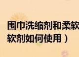 围巾洗缩剂和柔软剂怎么用（围巾洗缩剂和柔软剂如何使用）