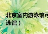北京室内游泳馆可以开放了吗?（北京室内游泳馆）