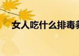 女人吃什么排毒养颜（排毒养颜的食物）