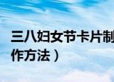 三八妇女节卡片制作简单（三八妇女节卡片制作方法）