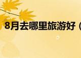 8月去哪里旅游好（八月份适合旅游的地方）